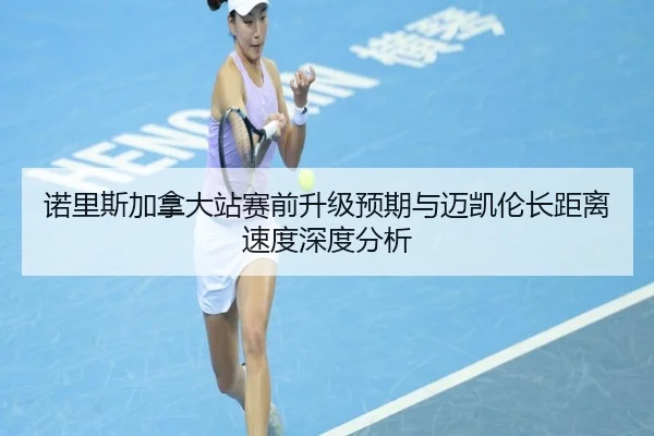 诺里斯加拿大站赛前升级预期与迈凯伦长距离速度深度分析